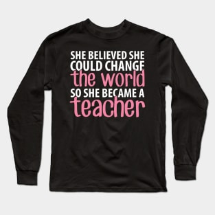 She believed she could change the world so she became a teacher Long Sleeve T-Shirt
